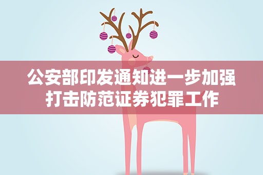 公安部印发通知进一步加强打击防范证券犯罪工作