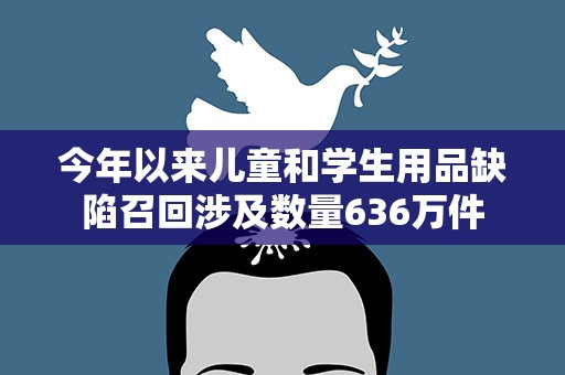 今年以来儿童和学生用品缺陷召回涉及数量636万件