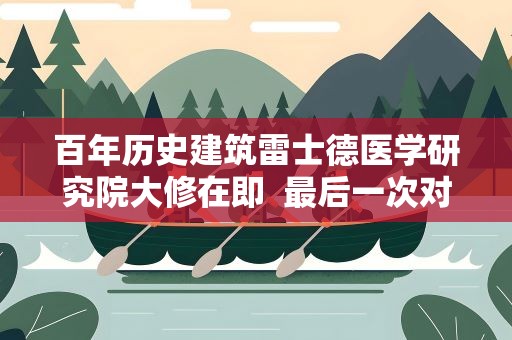 百年历史建筑雷士德医学研究院大修在即 最后一次对公众开放