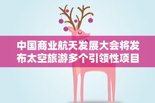 中国商业航天发展大会将发布太空旅游多个引领性项目