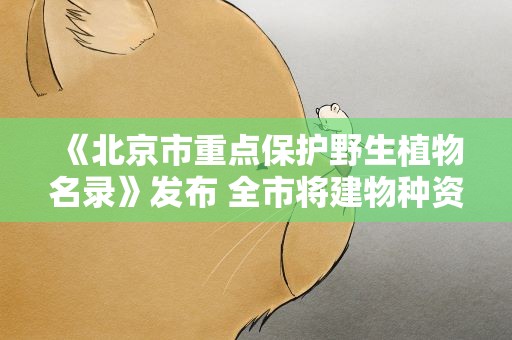 《北京市重点保护野生植物名录》发布 全市将建物种资源本底数据库