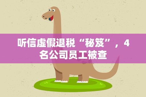听信虚假退税“秘笈”，4名公司员工被查