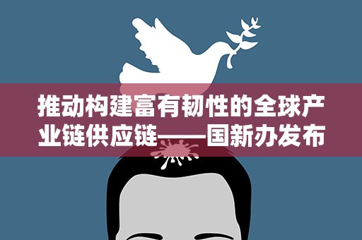 推动构建富有韧性的全球产业链供应链——国新办发布会介绍首届链博会筹备情况