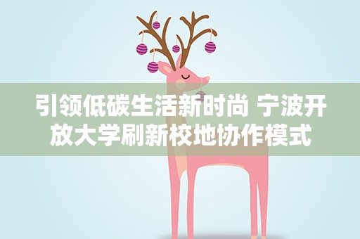 引领低碳生活新时尚 宁波开放大学刷新校地协作模式
