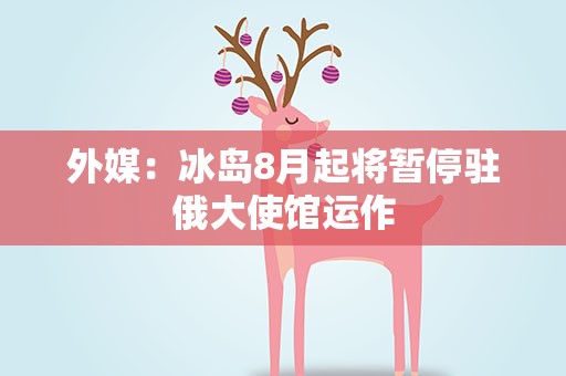 外媒：冰岛8月起将暂停驻俄大使馆运作