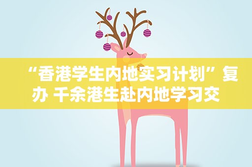 “香港学生内地实习计划”复办 千余港生赴内地学习交流