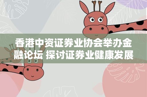 香港中资证券业协会举办金融论坛 探讨证券业健康发展