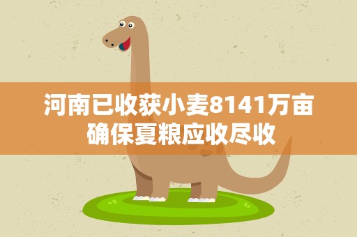 河南已收获小麦8141万亩 确保夏粮应收尽收