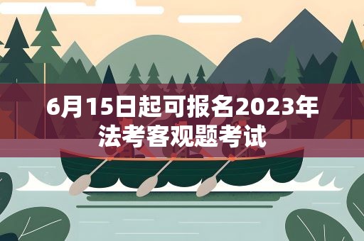6月15日起可报名2023年法考客观题考试