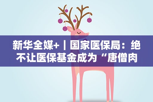 新华全媒+｜国家医保局：绝不让医保基金成为“唐僧肉”