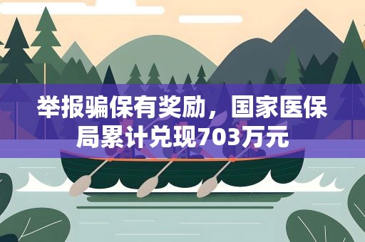 举报骗保有奖励，国家医保局累计兑现703万元