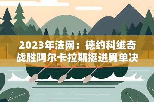 2023年法网：德约科维奇战胜阿尔卡拉斯挺进男单决赛