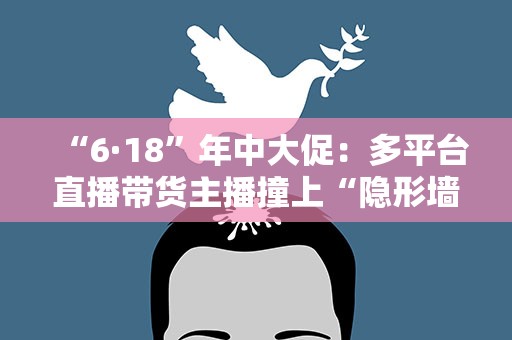 “6·18”年中大促：多平台直播带货主播撞上“隐形墙”