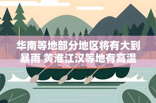 华南等地部分地区将有大到暴雨 黄淮江汉等地有高温天气