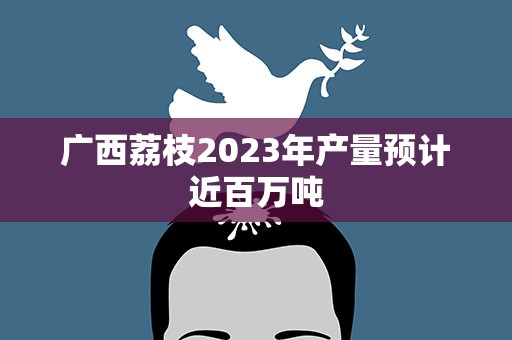 广西荔枝2023年产量预计近百万吨