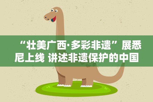 “壮美广西·多彩非遗”展悉尼上线 讲述非遗保护的中国故事