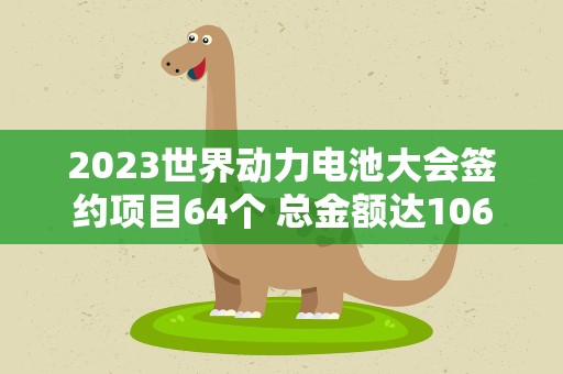 2023世界动力电池大会签约项目64个 总金额达1063亿元