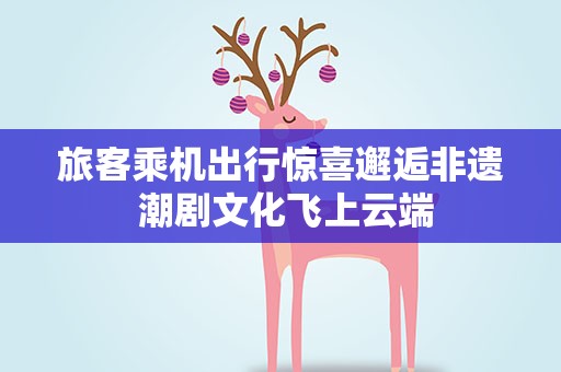 旅客乘机出行惊喜邂逅非遗 潮剧文化飞上云端