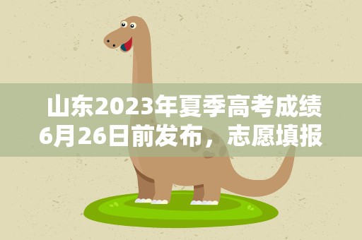  山东2023年夏季高考成绩6月26日前发布，志愿填报时间有调整