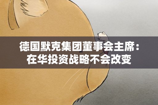 德国默克集团董事会主席：在华投资战略不会改变