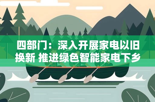 四部门：深入开展家电以旧换新 推进绿色智能家电下乡