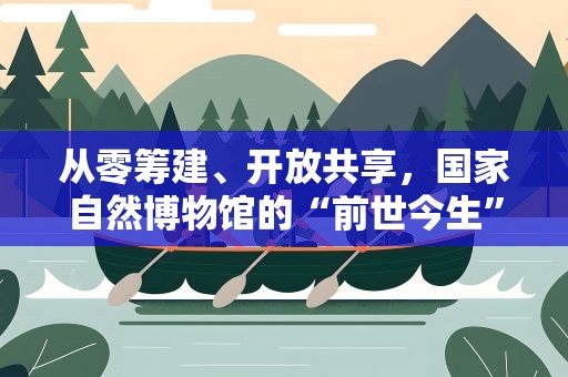 从零筹建、开放共享，国家自然博物馆的“前世今生”