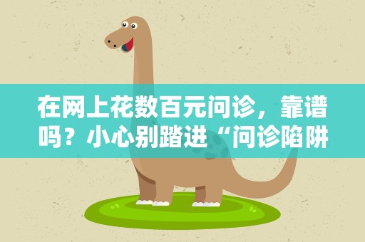在网上花数百元问诊，靠谱吗？小心别踏进“问诊陷阱”