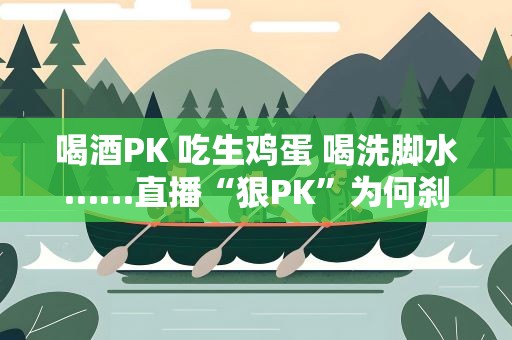 喝酒PK 吃生鸡蛋 喝洗脚水……直播“狠PK”为何刹不住？