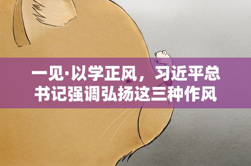 一见·以学正风，习近平总书记强调弘扬这三种作风