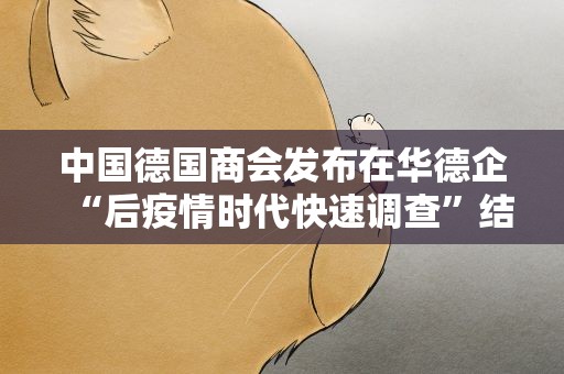 中国德国商会发布在华德企“后疫情时代快速调查”结果