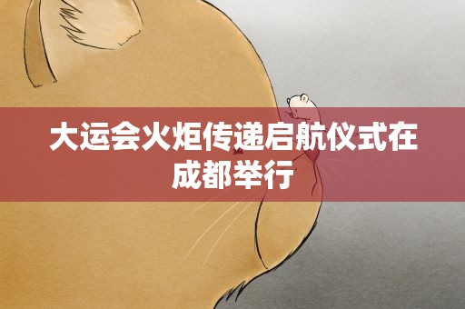 大运会火炬传递启航仪式在成都举行