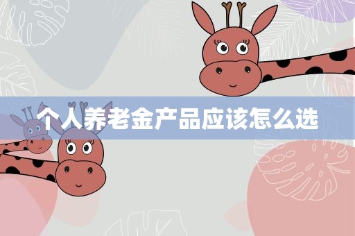 个人养老金产品应该怎么选