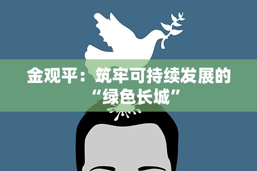 金观平：筑牢可持续发展的“绿色长城”