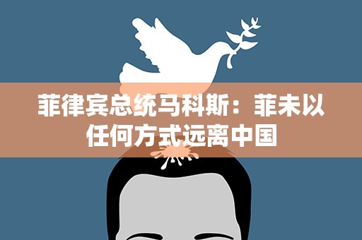 菲律宾总统马科斯：菲未以任何方式远离中国