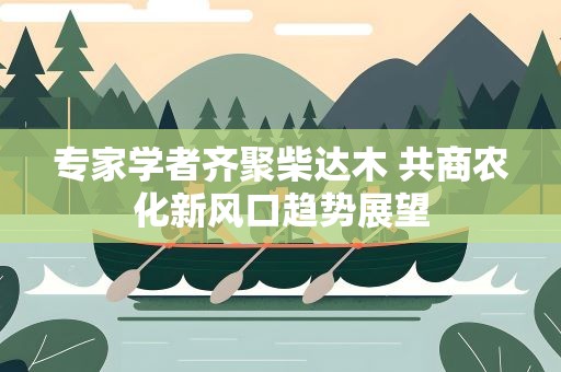 专家学者齐聚柴达木 共商农化新风口趋势展望