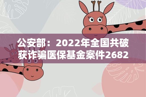 公安部：2022年全国共破获诈骗医保基金案件2682起