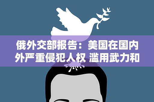 俄外交部报告：美国在国内外严重侵犯人权 滥用武力和监控