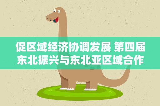 促区域经济协调发展 第四届东北振兴与东北亚区域合作学术论坛在沈阳召开