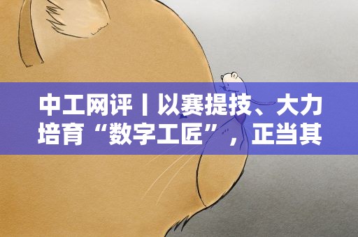 中工网评丨以赛提技、大力培育“数字工匠”，正当其时！