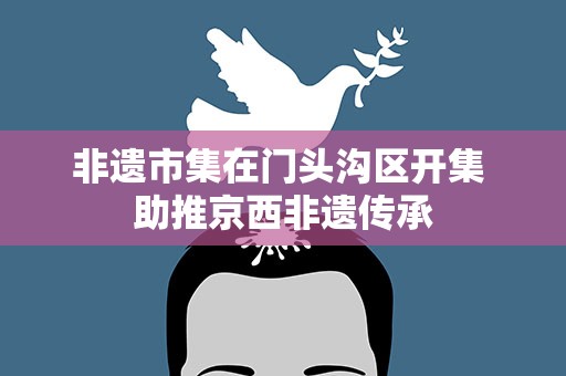 非遗市集在门头沟区开集 助推京西非遗传承