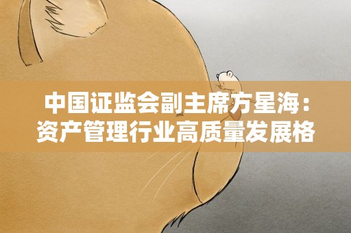 中国证监会副主席方星海：资产管理行业高质量发展格局初步形成