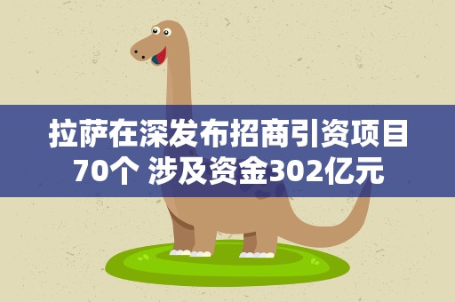 拉萨在深发布招商引资项目70个 涉及资金302亿元