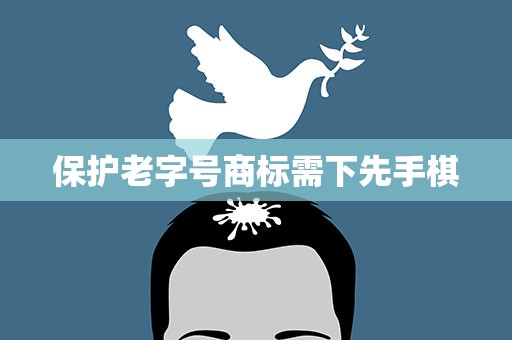 保护老字号商标需下先手棋