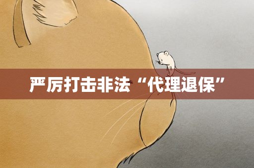 严厉打击非法“代理退保”