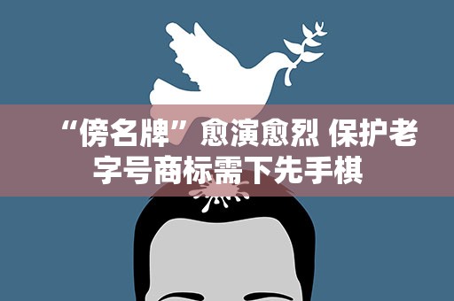 “傍名牌”愈演愈烈 保护老字号商标需下先手棋