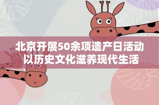北京开展50余项遗产日活动 以历史文化滋养现代生活