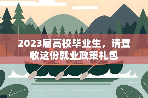 2023届高校毕业生，请查收这份就业政策礼包