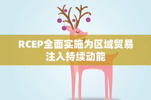RCEP全面实施为区域贸易注入持续动能