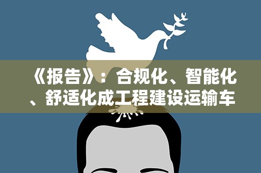 《报告》：合规化、智能化、舒适化成工程建设运输车辆动力需求发展新趋势