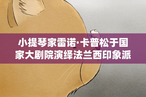 小提琴家雷诺·卡普松于国家大剧院演绎法兰西印象派风情